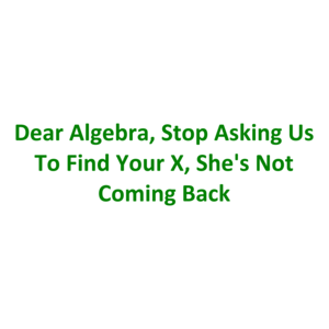 Dear Algebra, Stop Asking Us To Find Your X, She's Not Coming Back