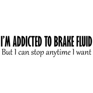 I'm Addicted To Brake Fluid, But I Can Stop Anytime I Want