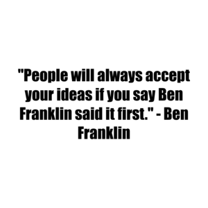 "People will always accept your ideas if you say Ben Franklin said it first." - Ben Franklin